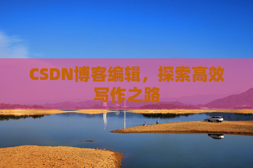 CSDN博客编辑，探索高效写作之路